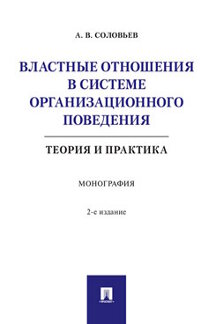 Экономика Соловьев А.В. Властные отношения в системе организационного поведения: теория и практика. 2-е издание. Монография