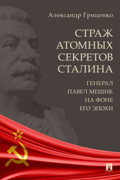 . Страж атомных секретов Сталина. Генерал Павел Мешик на фоне его эпохи