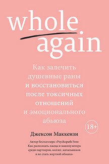. Whole again: Как залечить душевные раны и восстановиться после токсичных отношений и эмоционального абьюза