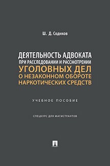 Юридическая Содиков Ш.Д. Деятельность адвоката при расследовании и рассмотрении уголовных дел о незаконном обороте наркотических средств. Учебное пособие