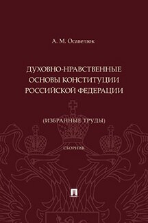 Юридическая Осавелюк А.М. Духовно-нравственные основы Конституции Российской Федерации (избранные труды). Сборник