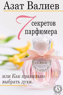 Искусство Валиев Азат 7 секретов парфюмера, или Как правильно выбрать духи