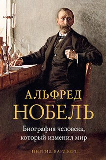 Биографии и Мемуары Карлберг И. Альфред Нобель: Биография человека, который изменил мир