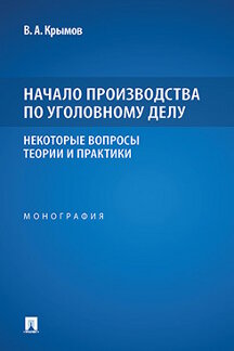 Юридическая Крымов В.А. Начало производства по уголовному делу: некоторые вопросы теории и практики. Монография