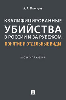 Юридическая Максуров А.А. Квалифицированные убийства в России и за рубежом: понятие и отдельные виды. Монография