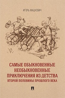 Современная Проза Мацкевич И.М. Самые обыкновенные необыкновенные приключения из детства второй половины прошлого века. Приключенческий роман