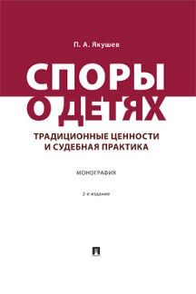 Юридическая Якушев П.А. Споры о детях: традиционные ценности и судебная практика. 2-е издание. Монография
