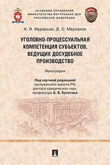 Юридическая Мерлаков Д.С.; под науч. ред. Булатова Б.Б. Уголовно-процессуальная компетенция субъектов, ведущих досудебное производство. Монография