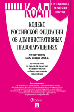 . Кодекс РФ об административных правонарушениях по состоянию на 29.01.2025 с таблицей изменений и с путеводителем по судебной практике