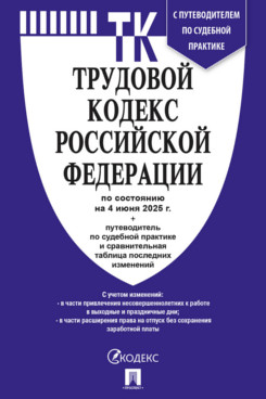 . Трудовой кодекс РФ по состоянию на 04.06.2025 с таблицей изменений и с путеводителем по судебной практике