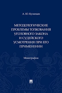 Юридическая Кузнецов А.Ю. Методологические проблемы толкования уголовного закона и судейского усмотрения при его применении. Монография