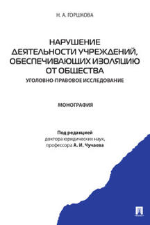 Юридическая Горшкова Н.А. Нарушение деятельности учреждений, обеспечивающих изоляцию от общества (уголовно-правовое исследование). Монография