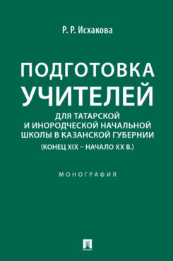 . Подготовка учителей для татарской и инородческой начальной школы в Казанской губернии (конец XIX – начало ХХ в.). Монография