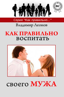 Психология Леонов Владимир Как правильно… Как правильно воспитать своего мужа