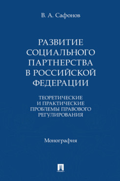 . Развитие социального партнерства в Российской Федерации. Теоретические и практические проблемы правового регулирования. Монография