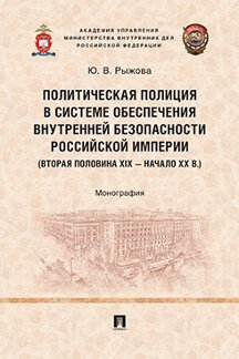 . Политическая полиция в системе обеспечения внутренней безопасности Российской империи (вторая половина XIX – начало XX в.). Монография