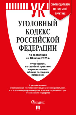 . Уголовный кодекс РФ по состоянию на 18.06.2025 + путеводитель по судебной практике и сравнительная таблица последних изменений