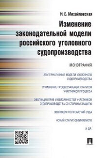 Юридическая Михайловская И.Б. Изменение законодательной модели российского уголовного судопроизводства. Монография