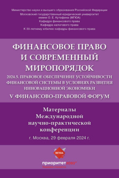 . V Финансово-правовой форум «Финансовое право и современный миропорядок» 2024.5. Правовое обеспечение устойчивости финансовой системы в условиях развития инновационной экономики. Материалы Международной научно-практической конференции