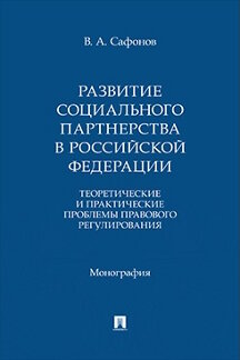 . Развитие социального партнерства в Российской Федерации: теоретические и практические проблемы правового регулирования. Монография