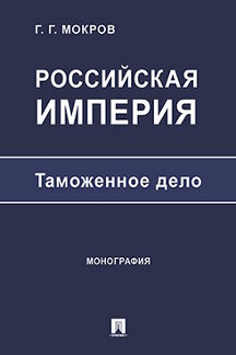 Экономика Мокров Г.Г. Российская империя: таможенное дело. Монография