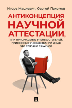 . Антиконцепция научной аттестации, или Присуждение ученых степеней, присвоение ученых званий и как это связано с наукой. Монография