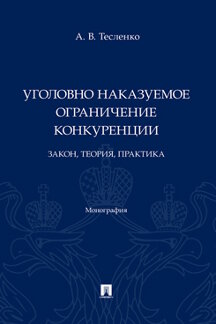 Юридическая Тесленко А.В. Уголовно наказуемое ограничение конкуренции: закон, теория, практика. Монография