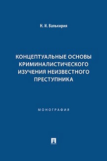 Юридическая Валькирия Н.И. Концептуальные основы криминалистического изучения неизвестного преступника. Монография