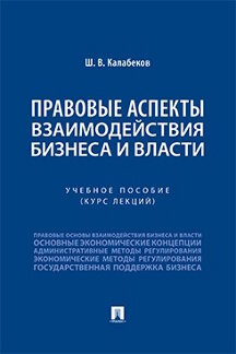 Юридическая Калабеков Ш.В. Правовые аспекты взаимодействия бизнеса и власти. Учебное пособие (курс лекций)