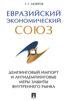 Экономика Мокров Г.Г. Евразийский экономический союз. Демпинговый импорт и антидемпинговые меры защиты внутреннего рынка. Монография