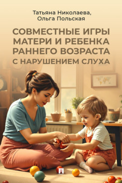 . Совместные игры матери и ребенка раннего возраста с нарушением слуха. Учебно-практическое пособие