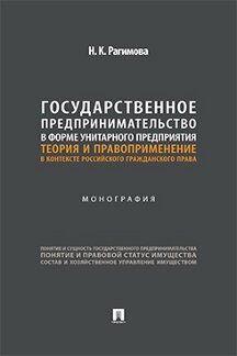 Юридическая Рагимова Н.К. Государственное предпринимательство в форме унитарного предприятия: теория и правоприменение в контексте российского гражданского права. Монография