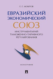 Экономика Мокров Г.Г. Евразийский экономический союз. Инструментарий таможенно-тарифного регулирования. Монография
