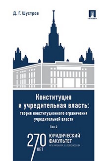 Юридическая Шустров Д.Г. Конституция и учредительная власть: теория конституционного ограничения учредительной власти. Том 2. Монография