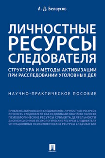 Юридическая Белоусов А.Д. Личностные ресурсы следователя: структура и методы активизации при расследовании уголовных дел. Научно-практическое пособие