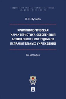 Юридическая Кутаков Н.Н. Криминологическая характеристика обеспечения безопасности сотрудников исправительных учреждений. Монография