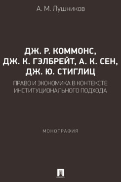 . Дж. Р. Коммонс, Дж. К. Гэлбрейт, А. К. Сен, Дж. Ю. Стиглиц: право и экономика в контексте институционального подхода. Монография
