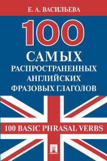 Английский и др. языки Васильева Е.А. 100 самых распространенных английских фразовых глаголов (100 Basic Phrasal Verbs)