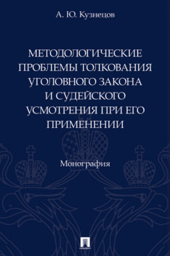 . Методологические проблемы толкования уголовного закона и судейского усмотрения при его применении. Монография