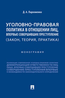Юридическая Пархоменко Д.А. Уголовно-правовая политика в отношении лиц, впервые совершивших преступление (закон, теория, практика). Монография