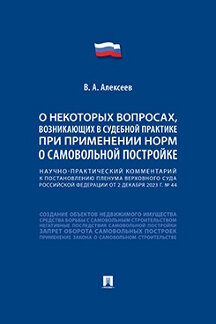 Юридическая Алексеев В.А. Научно-практический комментарий к пост. ПВС РФ «О некоторых вопросах, возникающих в судебной практике при применении норм о самовольной постройке»