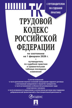 . Трудовой кодекс РФ по состоянию на 01.02.2026 с таблицей изменений и с путеводителем по судебной практике