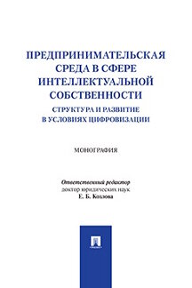 Юридическая Отв. ред. Козлова Е.Б. Предпринимательская среда в сфере интеллектуальной собственности: структура и развитие в условиях цифровизации. Монография