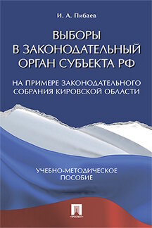 Юридическая Пибаев И.А. Выборы в законодательный орган субъекта РФ (на примере Законодательного Собрания Кировской области). Учебно-методическое пособие
