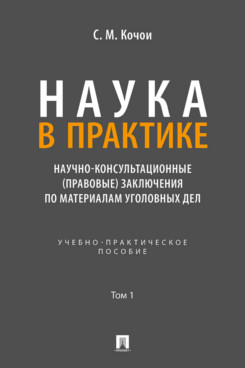 . Наука в Практике. Научно-консультационные (правовые) заключения по материалам уголовных дел. Том 1. Учебно-практическое пособие