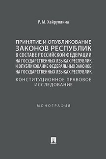 Юридическая Хайруллина Р.М. Принятие и опубликование законов республик в составе РФ на государственных языках республик: конституционное правовое исследование. Монография