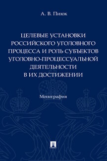 Юридическая Пиюк А.В. Целевые установки российского уголовного процесса и роль субъектов уголовно-процессуальной деятельности в их достижении. Монография