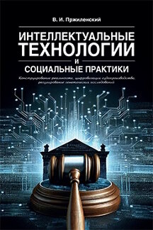 . Интеллектуальные технологии и социальные практики: конструирование реальности, цифровизация судопроизводства, регулирование генетических исследований