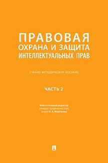 Юридическая Отв. ред. Моргунова Е.А. Правовая охрана и защита интеллектуальных прав. Часть 2. Учебно-методическое пособие