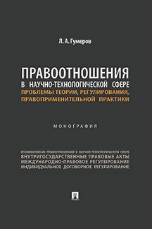 Юридическая Гумеров Л.А. Правоотношения в научно-технологической сфере: проблемы теории, регулирования, правоприменительной практики. Монография